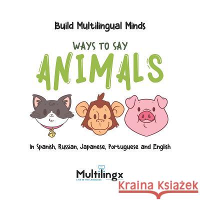 Ways to Say ANIMALS: in Spanish, Portuguese, Japanese, Russian and English: Build Multilingual Minds Lucas Silva Inger Stapleton 9781074783228