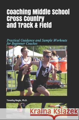 Coaching Middle School Cross Country and Track & Field: Practical Guidance and Sample Workouts for Beginner Coaches Timothy Rayl 9781074791384 Independently Published