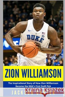 Zion Williamson: The Inspirational Story of How Zion Williamson Became the NBA's First Draft Pick Jackson Carter 9781074851460 Independently Published