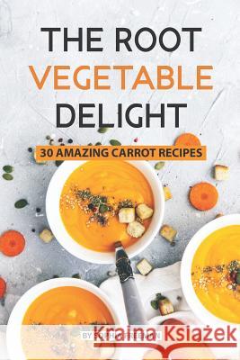 The Root Vegetable Delight: 30 Amazing Carrot Recipes Sophia Freeman 9781074897888 Independently Published