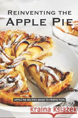 Reinventing the Apple Pie: Apple Pie Recipes made to Perfection Sophia Freeman 9781074897994 Independently Published