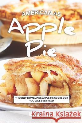 American As Apple Pie: The Only Homemade Apple Pie Cookbook You Will Ever Need Valeria Ray 9781074942021