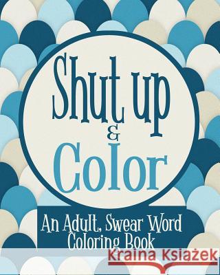 Shut Up & Color: An Adult, Swear Word Coloring Book Naughty Coloring Books 9781074967857 Independently Published