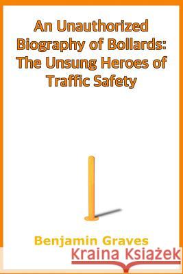 An Unauthorized Biography of Bollards: The Unsung Heroes of Traffic Safety Benjamin Graves 9781074998929 Independently Published