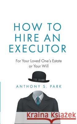 How to Hire an Executor: For Your Loved One's Estate or Your Will Anthony S. Park 9781075004384 Independently Published