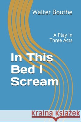 In This Bed I Scream: A Play in Three Acts Walter Boothe Walter, Jr. Boothe 9781075062353