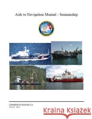 Aids to Navigation Manual - Seamanship: COMDTINST M16500.21A Mar 11 2016 Coast Guard 9781075080807