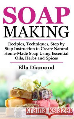 Soap Making: Recipies, Techniques, Step by Step Instruction to Create Natural Homemade Soap Using Essential Oils, Herbs and Spices Ella Diamond 9781075138584