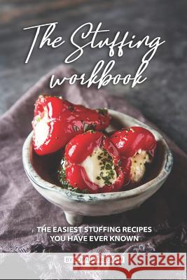 The Stuffing Workbook: The Easiest Stuffing Recipes You Have Ever Known Sophia Freeman 9781075142413 Independently Published