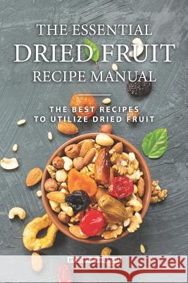 The Essential Dried Fruit Recipe Manual: The Best Recipes to Utilize Dried Fruit Sophia Freeman 9781075142727 Independently Published