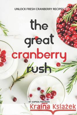 The Great Cranberry Rush: Unlock Fresh Cranberry Recipes Sophia Freeman 9781075142802 Independently Published