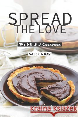Spread the Love: The PB & J Cookbook Valeria Ray 9781075173721