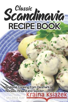 Classic Scandinavia Recipe Book: Regional Cooking from Denmark, Norway, Finland and Sweden Valeria Ray 9781075174278 Independently Published