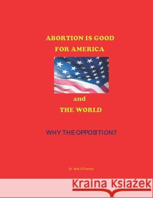 Abortion Is Good--for America and the World--Why the Opposition? Bob O'Connor 9781075210341 Independently Published