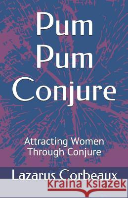 Pum Pum Conjure: Attracting Women Through Conjure Lazarus Corbeaux 9781075254390