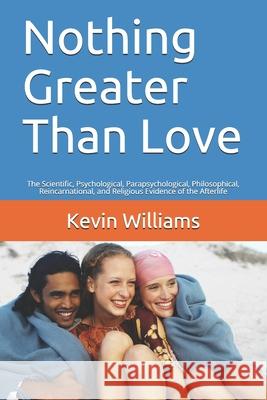 Nothing Greater Than Love: The Scientific, Psychological, Parapsychological, Philosophical, Reincarnational, and Religious Evidence of the Afterl Kevin R. Williams 9781075261343
