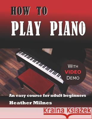 How to Play Piano: An easy course for adult beginners Heather Milnes 9781075269981 Independently Published