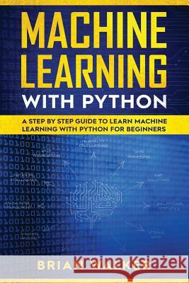 Machine Learning with Python: A Step by Step Guide to Learn Machine Learning with Python for Beginners Brian Walker 9781075281518 Independently Published