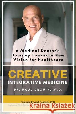 Creative Integrative Medicine: A Medical Doctor's Journey Toward a New Vision of Healthcare Paul Drouin 9781075282577 Independently Published