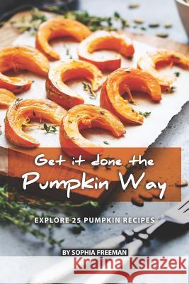 Get it done the Pumpkin Way: Explore 25 Pumpkin Recipes Sophia Freeman 9781075351235 Independently Published