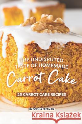 The Undisputed Taste of Homemade Carrot Cake: 25 Carrot Cake Recipes Sophia Freeman 9781075351372 Independently Published