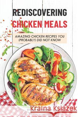 Rediscovering Chicken Meals: Amazing Chicken Recipes You (Probably) Did Not Know Sophia Freeman 9781075351501 Independently Published