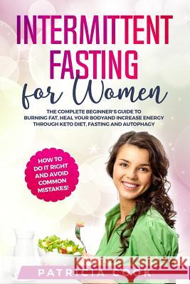 Intermittent Fasting for Women: The COMPLETE Beginner's Guide to BURNING FAT, Heal Your BODY and Increase ENERGY through Keto Diet, Fasting and Autoph Patricia Cook 9781075397202 Independently Published