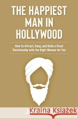 The Happiest Man in Hollywood: How to Attract, Keep, and Build a Great Relationship with the Right Woman for You Jim Wolfe 9781075400971