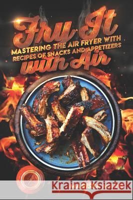 Fry It with Air: Mastering the Air Fryer with Recipes of Snacks and Appetizers Marissa Marie 9781075412141