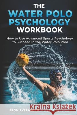 The Water Polo Psychology Workbook: How to Use Advanced Sports Psychology to Succeed in the Water Polo Pool Danny Uribe Masep 9781075415128 Independently Published