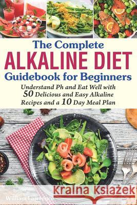 The Complete Alkaline Diet Guidebook for Beginners: Understand pH & Eat Well with 50 Delicious & Easy Alkaline Recipes and a 10 Day Meal Plan William Lawrence 9781075419867