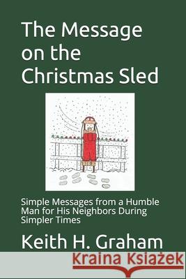 The Message on the Christmas Sled: Simple Messages from a Humble Man for His Neighbors During Simpler Times Keith H Graham 9781075432156