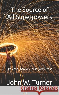 The Source of All Superpowers: It's Love, You've Got It, Just Use It John W. Turner 9781075439353 Independently Published