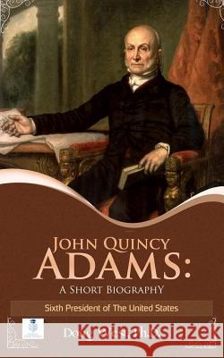 John Quincy Adams: A Short Biography: Sixth President of the United States Doug West 9781075447976