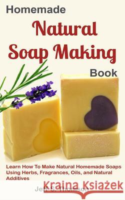 Homemade Natural Soap Making Book: Learn How to Make Natural Homemade Soaps using Herbs, Fragrances, Oils, and Natural Additives Jeff S 9781075449932