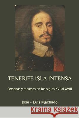Tenerife Isla Intensa: Personas y recursos en los siglos XVI al XVIII Jose -. Luis Machado 9781075466700 Independently Published