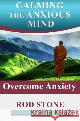 Calming the Anxious Mind: Overcome Anxiety Rod Stone 9781075477966 Independently Published