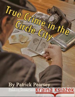 True Crime in the Circle City: From the Files of the Indianapolis Police Department David Dickens Patrick R. Pearsey 9781075485435 Independently Published