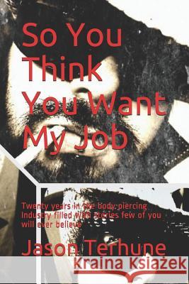 So You Think You Want My Job: Twenty years in the body piercing Industry filled with stories few of you will ever believe Jason J. Terhune 9781075489174 Independently Published