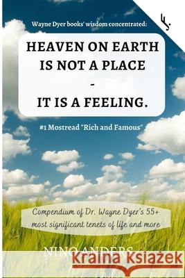 Wayne Dyer books' wisdom concentrated: HEAVEN ON EARTH IS NOT A PLACE - IT IS A FEELING: Compendium of Dr. Wayne Dyer's 55+ most significant tenets of Nino Anders 9781075547973