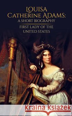 Louisa Catherine Adams: A Short Biography: First Lady of the United States Doug West 9781075553837 Independently Published