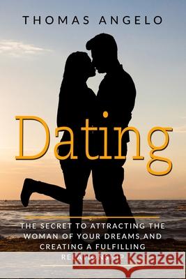 Dating: The Secret to Attracting the Woman of Your Dreams and Creating a Fulfilling Relationship Thomas Angelo 9781075568701