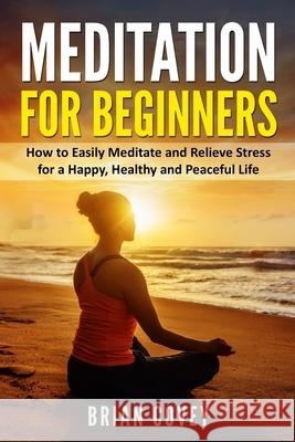Meditation for Beginners: How to Easily Meditate and Relieve Stress for a Happy, Healthy and Peaceful Life Brian Covey 9781075569838
