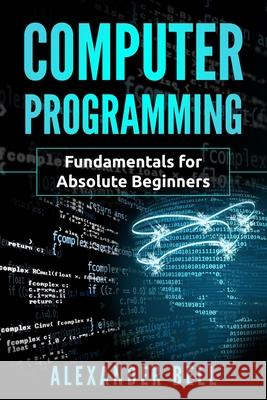 Computer Programming: Fundamentals for Absolute Beginners Alexander Bell 9781075569982 Independently Published