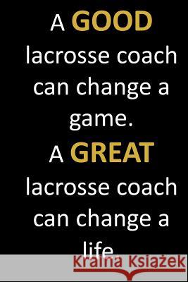 A GOOD lacrosse coach can change a game. A GREAT lacrosse coach can change a life.: Coach and teacher appreciation thank you gift for end of school ye Jh Notebooks 9781075579530 