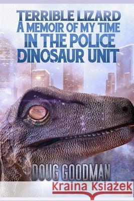 Terrible Lizard: A Memoir of My Time on the Police Dinosaur Unit Doug Goodman 9781075611049