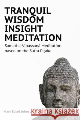 Tranquil Wisdom Insight Meditation: Samatha-Vipassanā Meditation based on the Sutta Piṭaka Mark Edsel Johnson Phd 9781075627064 Independently Published