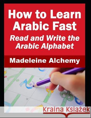 How To Learn Arabic Fast: Read and Write the Arabic Alphabet Madeleine Alchemy 9781075706806