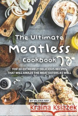 The Ultimate Meatless Cookbook: Top 50 Extremely Delicious Recipes That Will Amaze the Meat Eaters as Well Valeria Ray 9781075707216