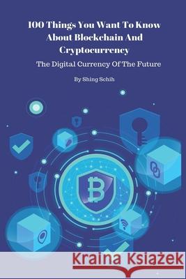 100 Things You Want To Know About Blockchain And Cryptocurrency - The Digital Currency Of The Future Shing Schih 9781075728044